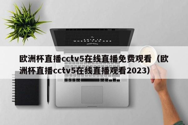 欧洲杯直播cctv5在线直播免费观看（欧洲杯直播cctv5在线直播观看2023）