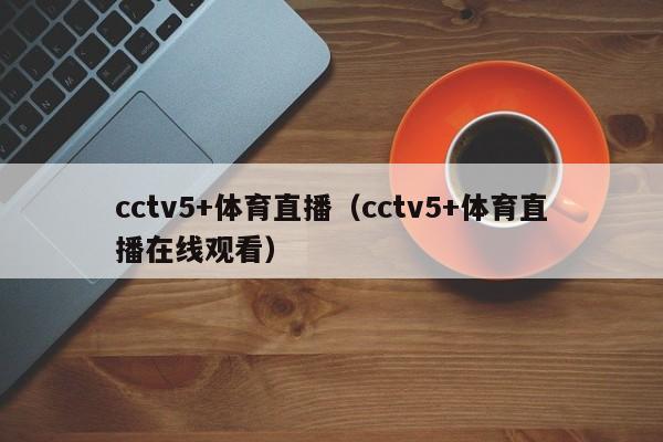 cctv5+体育直播（cctv5+体育直播在线观看）