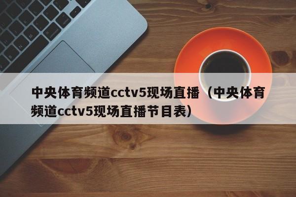 中央体育频道cctv5现场直播（中央体育频道cctv5现场直播节目表）