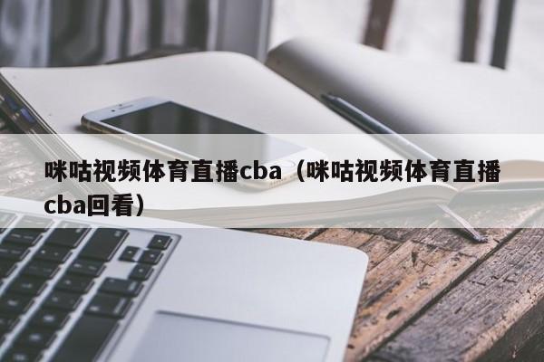 咪咕视频体育直播cba（咪咕视频体育直播cba回看）