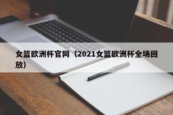 女篮欧洲杯官网（2021女篮欧洲杯全场回放）