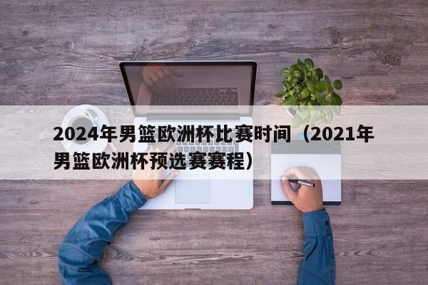 2024年男篮欧洲杯比赛时间（2021年男篮欧洲杯预选赛赛程）