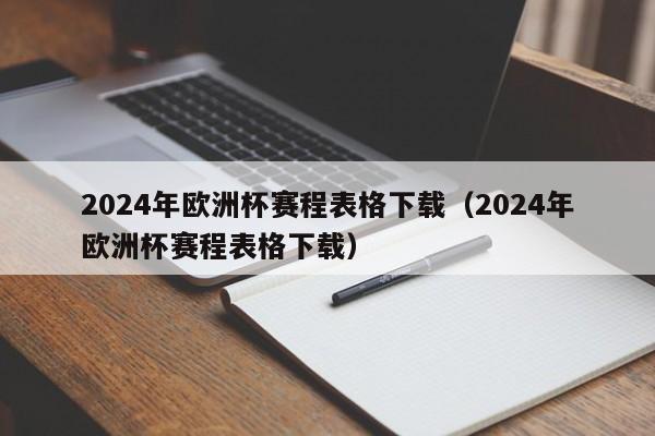 2024年欧洲杯赛程表格下载（2024年欧洲杯赛程表格下载）