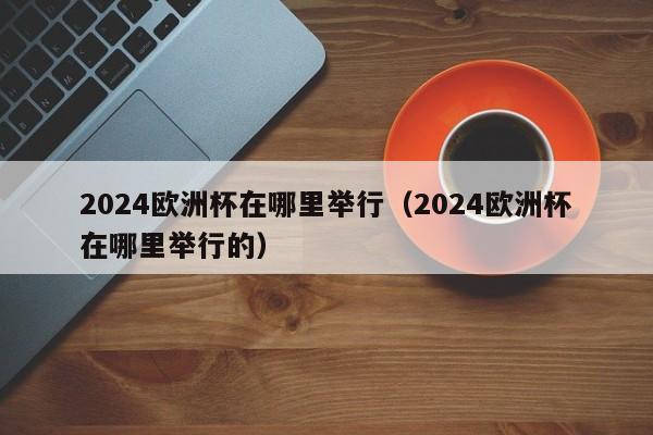 2024欧洲杯在哪里举行（2024欧洲杯在哪里举行的）