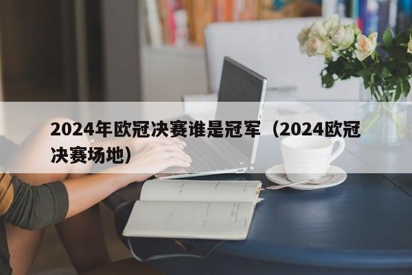 2024年欧冠决赛谁是冠军（2024欧冠决赛场地）