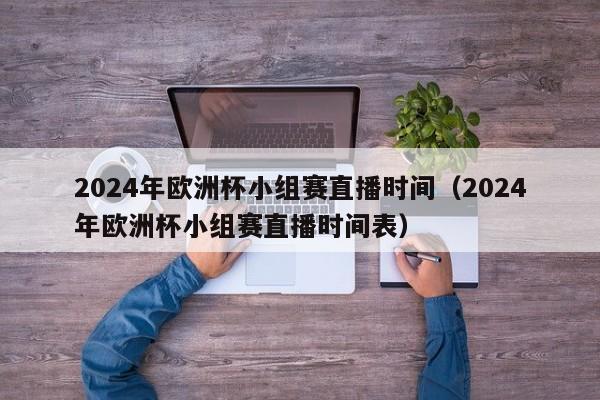 2024年欧洲杯小组赛直播时间（2024年欧洲杯小组赛直播时间表）