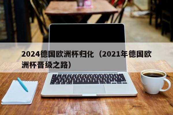 2024德国欧洲杯归化（2021年德国欧洲杯晋级之路）