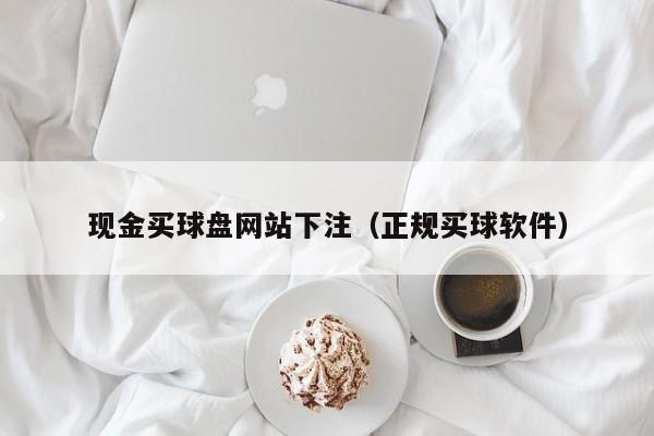 现金买球盘网站下注（正规买球软件）