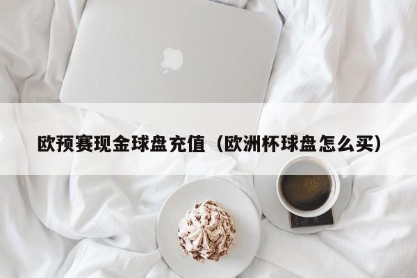 欧预赛现金球盘充值（欧洲杯球盘怎么买）