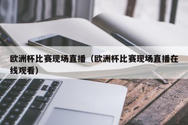 欧洲杯比赛现场直播（欧洲杯比赛现场直播在线观看）