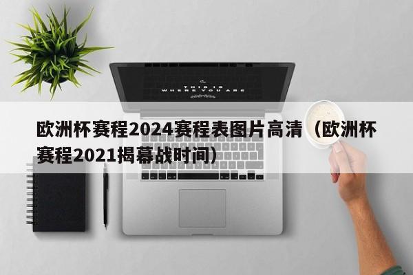 欧洲杯赛程2024赛程表图片高清（欧洲杯赛程2021揭幕战时间）