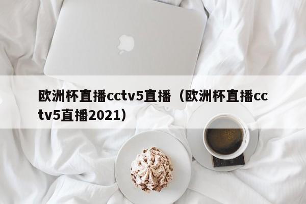 欧洲杯直播cctv5直播（欧洲杯直播cctv5直播2021）