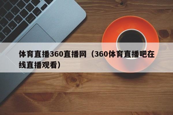 体育直播360直播网（360体育直播吧在线直播观看）