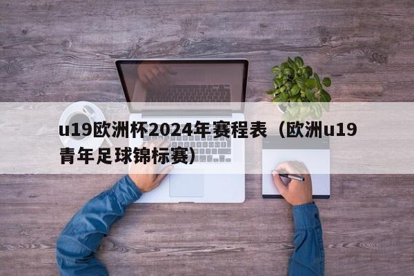 u19欧洲杯2024年赛程表（欧洲u19青年足球锦标赛）