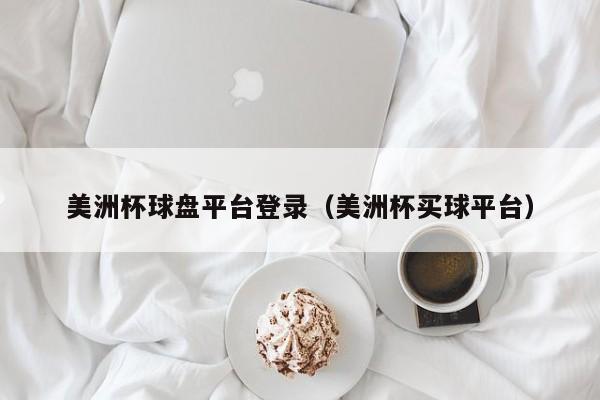 美洲杯球盘平台登录（美洲杯买球平台）