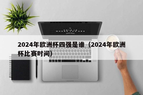 2024年欧洲杯四强是谁（2024年欧洲杯比赛时间）