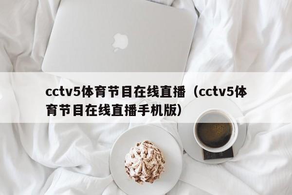 cctv5体育节目在线直播（cctv5体育节目在线直播手机版）