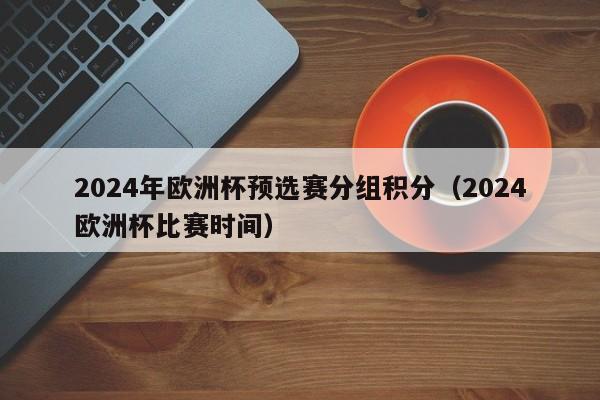 2024年欧洲杯预选赛分组积分（2024欧洲杯比赛时间）