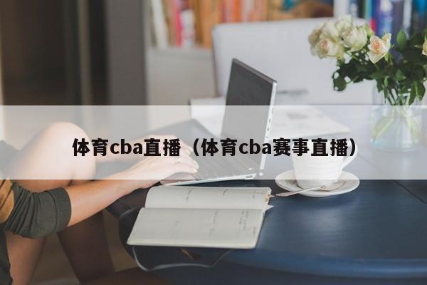 体育cba直播（体育cba赛事直播）