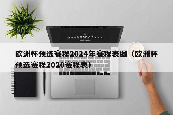 欧洲杯预选赛程2024年赛程表图（欧洲杯预选赛程2020赛程表）