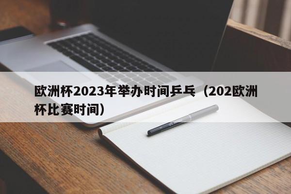 欧洲杯2023年举办时间乒乓（202欧洲杯比赛时间）