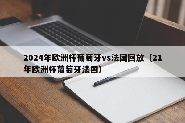 2024年欧洲杯葡萄牙vs法国回放（21年欧洲杯葡萄牙法国）