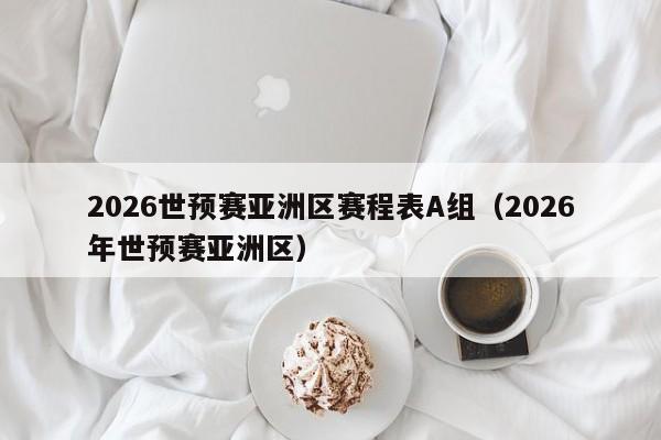 2026世预赛亚洲区赛程表A组（2026年世预赛亚洲区）