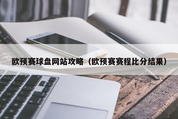 欧预赛球盘网站攻略（欧预赛赛程比分结果）