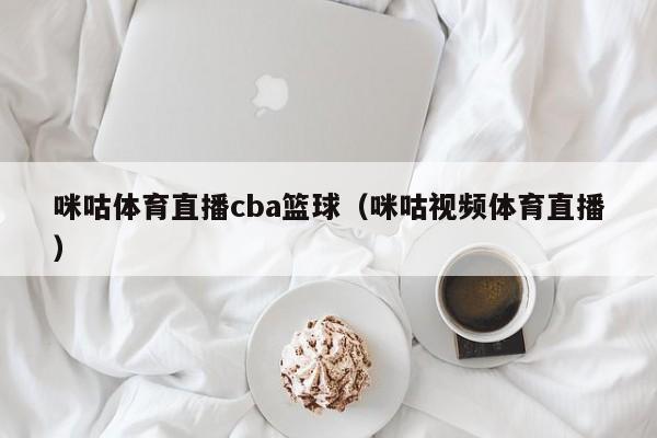 咪咕体育直播cba篮球（咪咕视频体育直播）