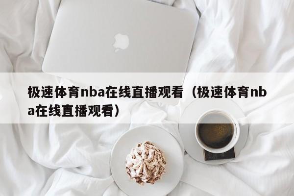 极速体育nba在线直播观看（极速体育nba在线直播观看）