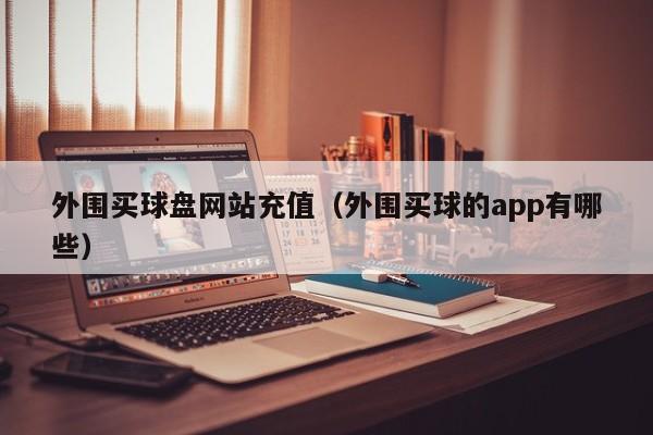 外围买球盘网站充值（外围买球的app有哪些）