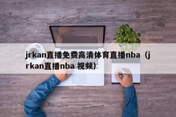 jrkan直播免费高清体育直播nba（jrkan直播nba 视频）