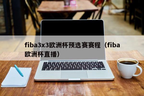 fiba3x3欧洲杯预选赛赛程（fiba欧洲杯直播）