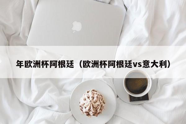 年欧洲杯阿根廷（欧洲杯阿根廷vs意大利）