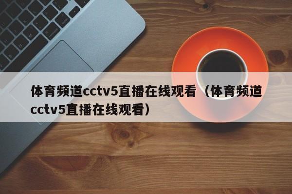 体育频道cctv5直播在线观看（体育频道cctv5直播在线观看）