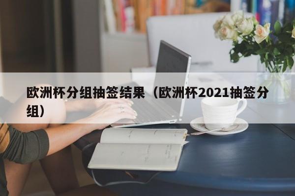 欧洲杯分组抽签结果（欧洲杯2021抽签分组）