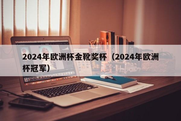 2024年欧洲杯金靴奖杯（2024年欧洲杯冠军）