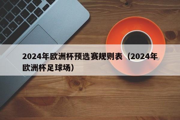 2024年欧洲杯预选赛规则表（2024年欧洲杯足球场）