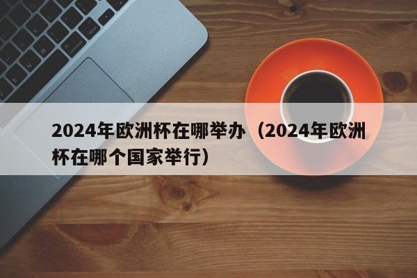 2024年欧洲杯在哪举办（2024年欧洲杯在哪个国家举行）