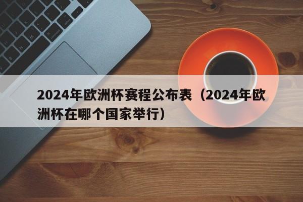 2024年欧洲杯赛程公布表（2024年欧洲杯在哪个国家举行）