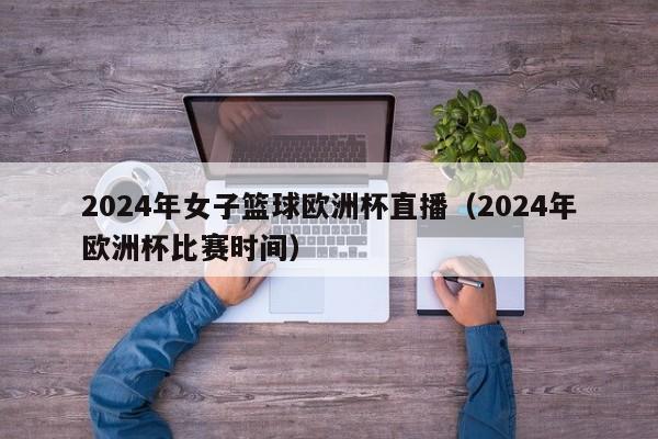 2024年女子篮球欧洲杯直播（2024年欧洲杯比赛时间）