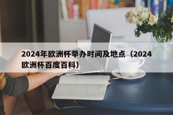 2024年欧洲杯举办时间及地点（2024欧洲杯百度百科）