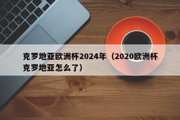 克罗地亚欧洲杯2024年（2020欧洲杯克罗地亚怎么了）