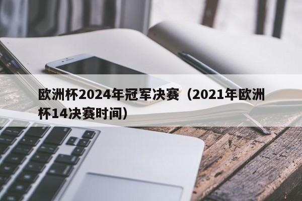 欧洲杯2024年冠军决赛（2021年欧洲杯14决赛时间）