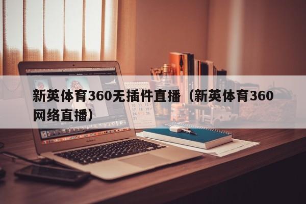 新英体育360无插件直播（新英体育360网络直播）