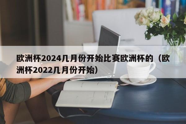 欧洲杯2024几月份开始比赛欧洲杯的（欧洲杯2022几月份开始）