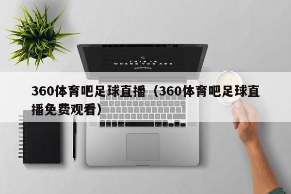 360体育吧足球直播（360体育吧足球直播免费观看）