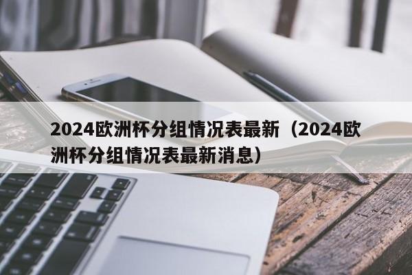 2024欧洲杯分组情况表最新（2024欧洲杯分组情况表最新消息）