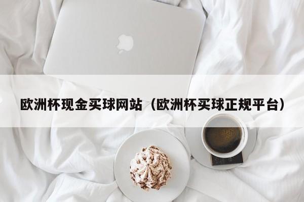 欧洲杯现金买球网站（欧洲杯买球正规平台）