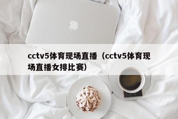 cctv5体育现场直播（cctv5体育现场直播女排比赛）